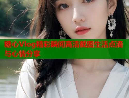 糖心Vlog精彩瞬间高清截图生活点滴与心情分享