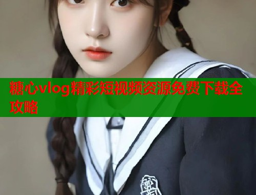 糖心vlog精彩短视频资源免费下载全攻略
