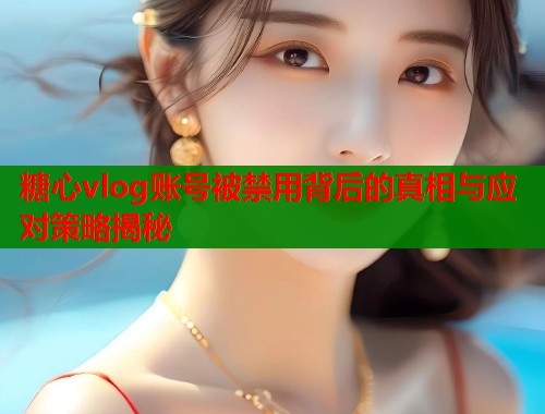 糖心vlog账号被禁用背后的真相与应对策略揭秘
