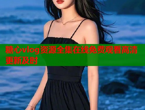 糖心vlog资源全集在线免费观看高清更新及时