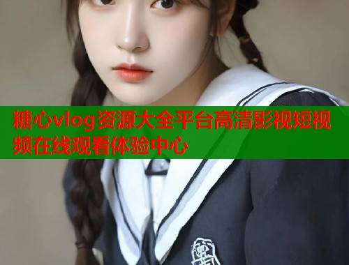 糖心vlog资源大全平台高清影视短视频在线观看体验中心