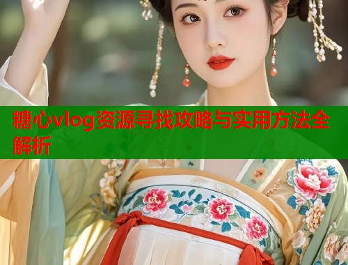 糖心vlog资源寻找攻略与实用方法全解析