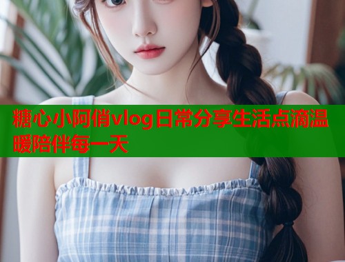 糖心小阿俏vlog日常分享生活点滴温暖陪伴每一天