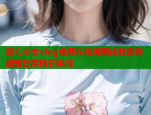 糖心少女vlog免费在线观看体验青春甜蜜日常精彩瞬间