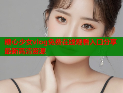 糖心少女vlog免费在线观看入口分享最新高清资源
