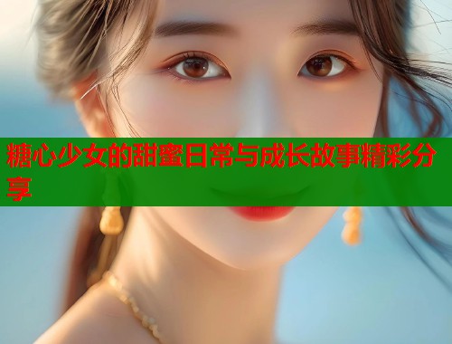 糖心少女的甜蜜日常与成长故事精彩分享
