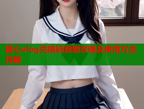 糖心vlog兑换码获取攻略及使用方法详解