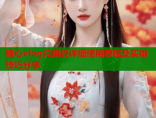 糖心vlog兑换码详细使用教程及实用技巧分享