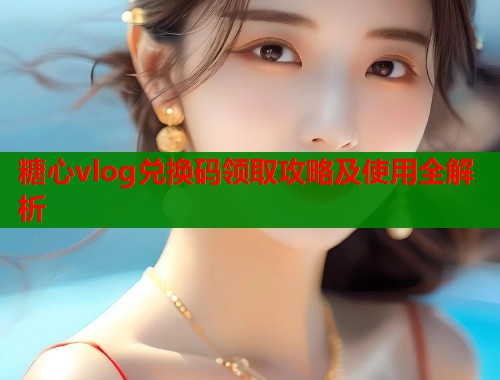 糖心vlog兑换码领取攻略及使用全解析