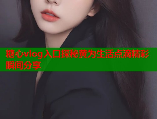 糖心vlog入口探秘黄为生活点滴精彩瞬间分享