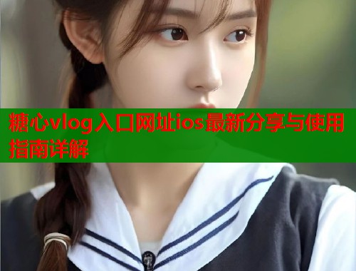 糖心vlog入口网址ios最新分享与使用指南详解