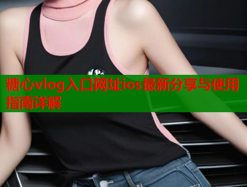 糖心vlog入口网址ios最新分享与使用指南详解