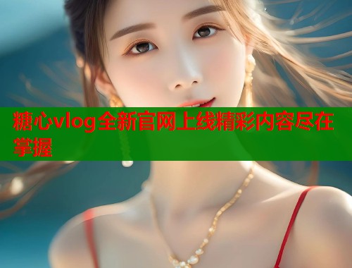 糖心vlog全新官网上线精彩内容尽在掌握