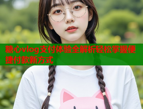 糖心vlog支付体验全解析轻松掌握便捷付款新方式