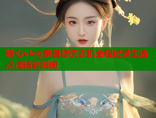 糖心vlog亲自修洗衣机全程记录生活点滴精彩瞬间