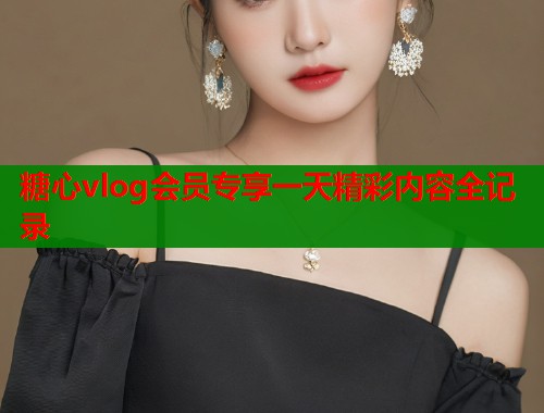 糖心vlog会员专享一天精彩内容全记录