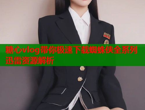 糖心vlog带你极速下载蜘蛛侠全系列迅雷资源解析