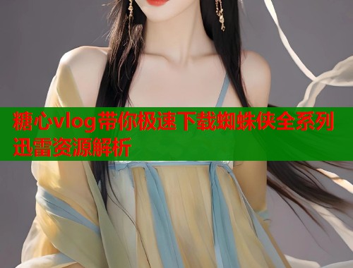 糖心vlog带你极速下载蜘蛛侠全系列迅雷资源解析