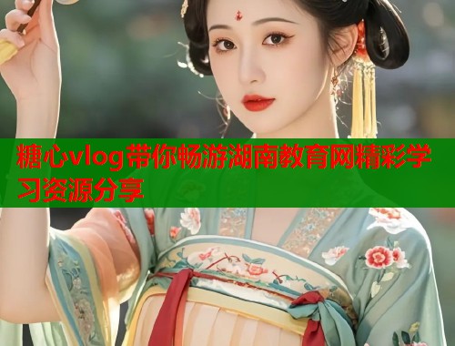 糖心vlog带你畅游湖南教育网精彩学习资源分享