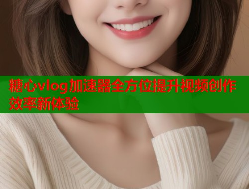 糖心vlog加速器全方位提升视频创作效率新体验
