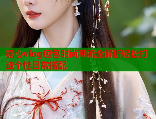 糖心vlog包包时尚潮流全解析轻松打造个性日常搭配