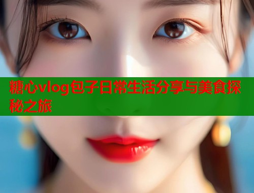 糖心vlog包子日常生活分享与美食探秘之旅