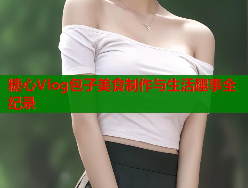糖心Vlog包子美食制作与生活趣事全纪录